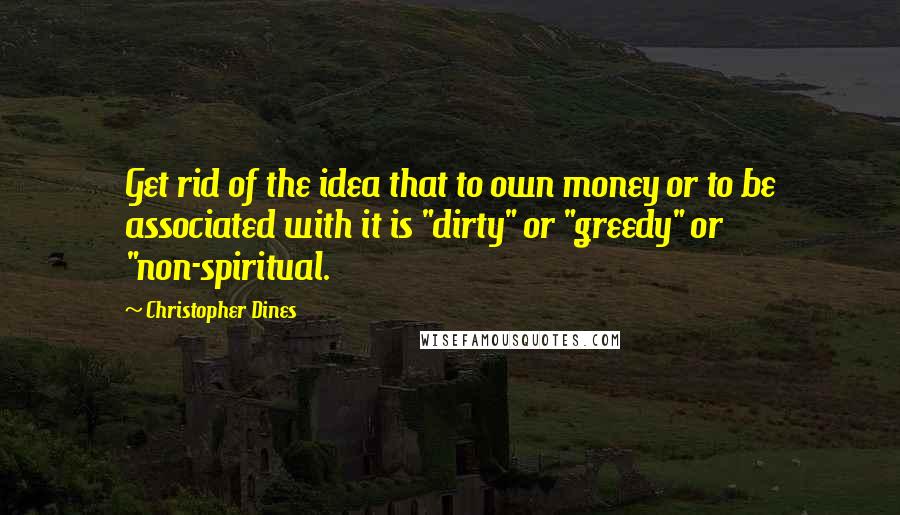Christopher Dines Quotes: Get rid of the idea that to own money or to be associated with it is "dirty" or "greedy" or "non-spiritual.