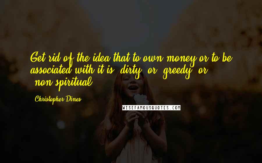 Christopher Dines Quotes: Get rid of the idea that to own money or to be associated with it is "dirty" or "greedy" or "non-spiritual.