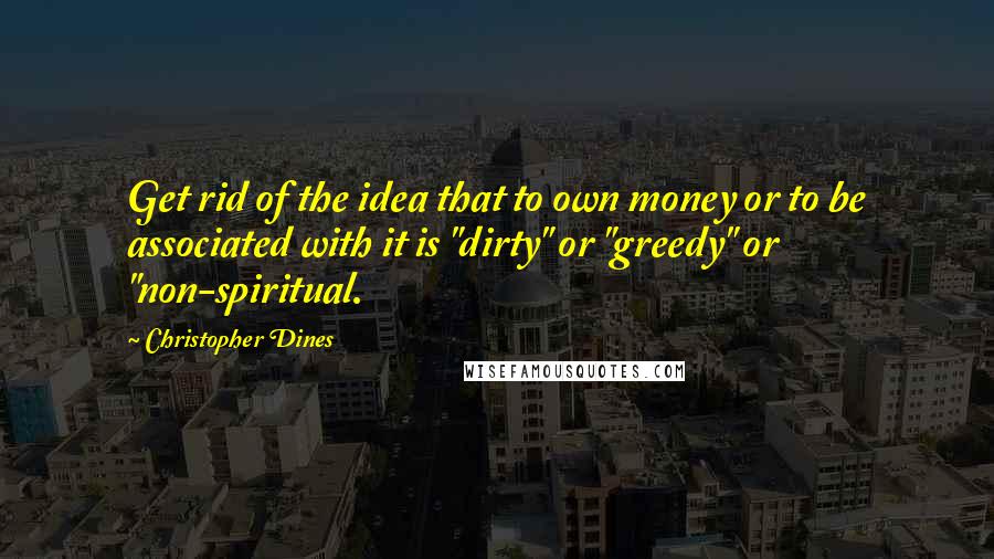 Christopher Dines Quotes: Get rid of the idea that to own money or to be associated with it is "dirty" or "greedy" or "non-spiritual.