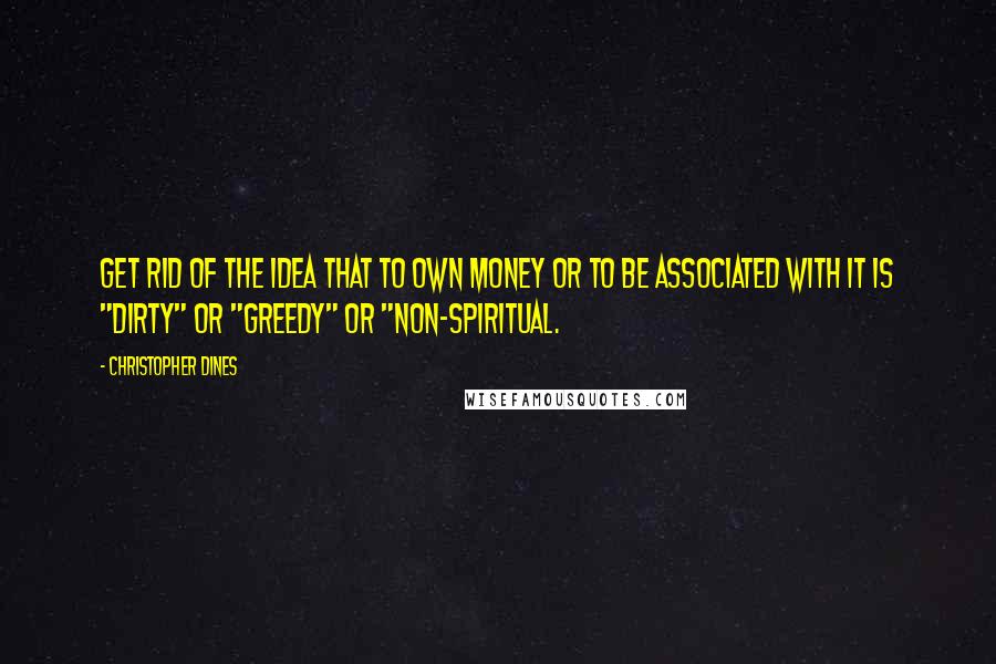 Christopher Dines Quotes: Get rid of the idea that to own money or to be associated with it is "dirty" or "greedy" or "non-spiritual.