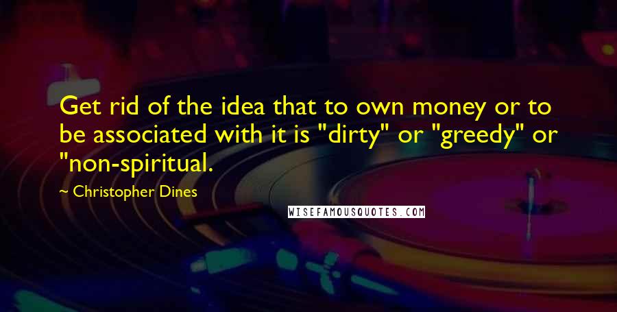 Christopher Dines Quotes: Get rid of the idea that to own money or to be associated with it is "dirty" or "greedy" or "non-spiritual.