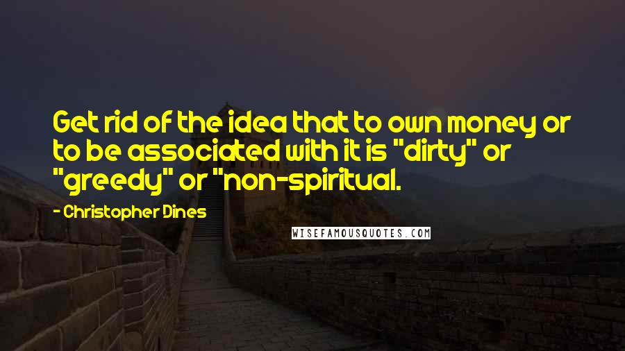 Christopher Dines Quotes: Get rid of the idea that to own money or to be associated with it is "dirty" or "greedy" or "non-spiritual.