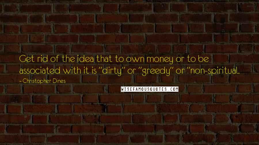 Christopher Dines Quotes: Get rid of the idea that to own money or to be associated with it is "dirty" or "greedy" or "non-spiritual.