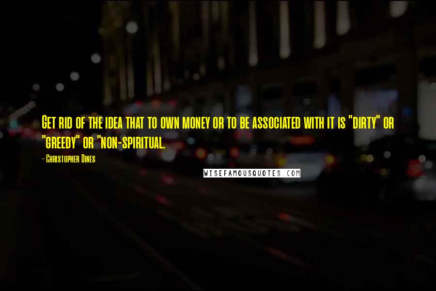 Christopher Dines Quotes: Get rid of the idea that to own money or to be associated with it is "dirty" or "greedy" or "non-spiritual.