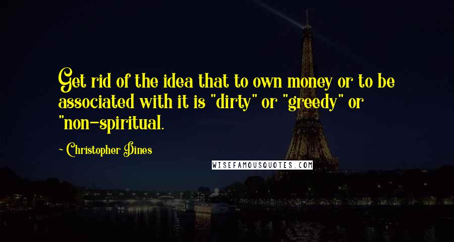 Christopher Dines Quotes: Get rid of the idea that to own money or to be associated with it is "dirty" or "greedy" or "non-spiritual.