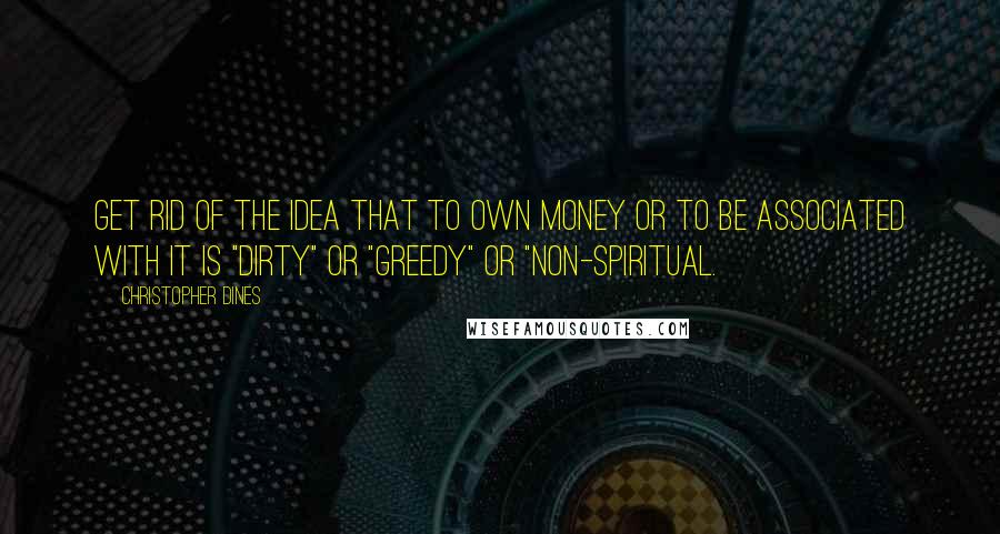 Christopher Dines Quotes: Get rid of the idea that to own money or to be associated with it is "dirty" or "greedy" or "non-spiritual.