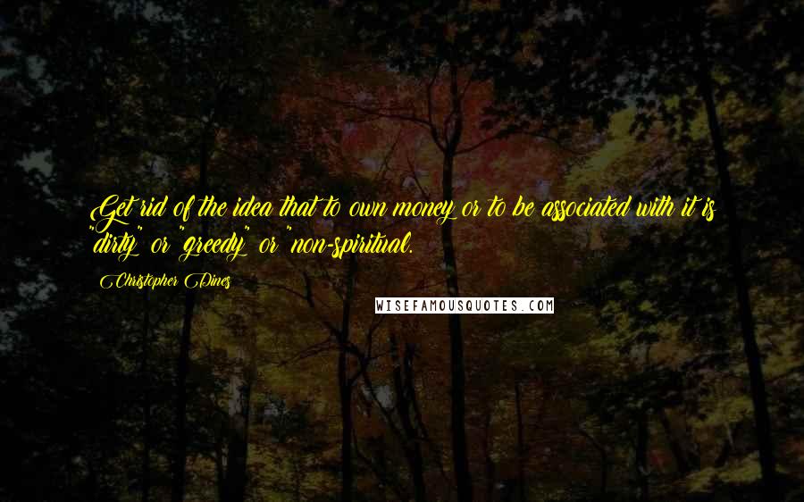 Christopher Dines Quotes: Get rid of the idea that to own money or to be associated with it is "dirty" or "greedy" or "non-spiritual.