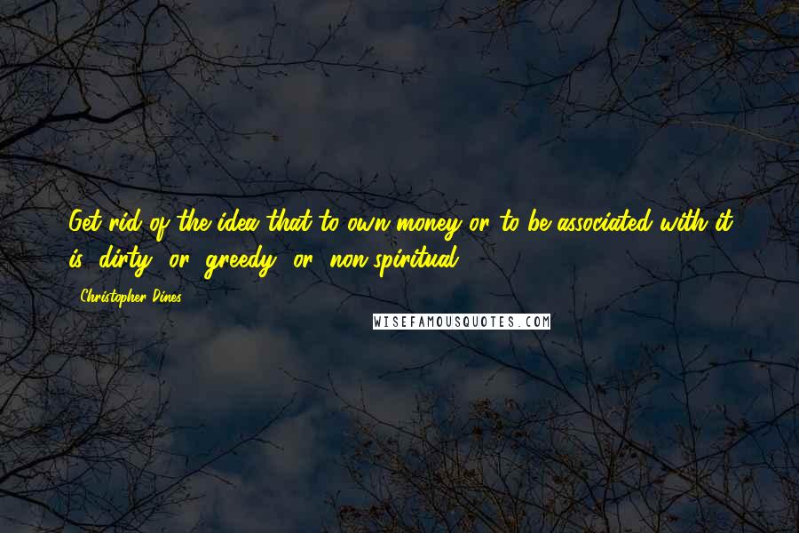 Christopher Dines Quotes: Get rid of the idea that to own money or to be associated with it is "dirty" or "greedy" or "non-spiritual.