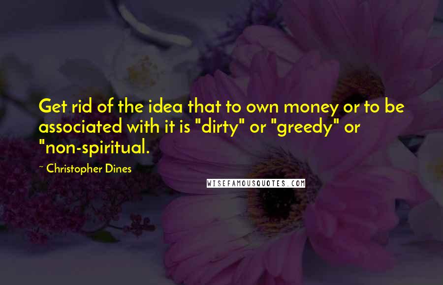 Christopher Dines Quotes: Get rid of the idea that to own money or to be associated with it is "dirty" or "greedy" or "non-spiritual.