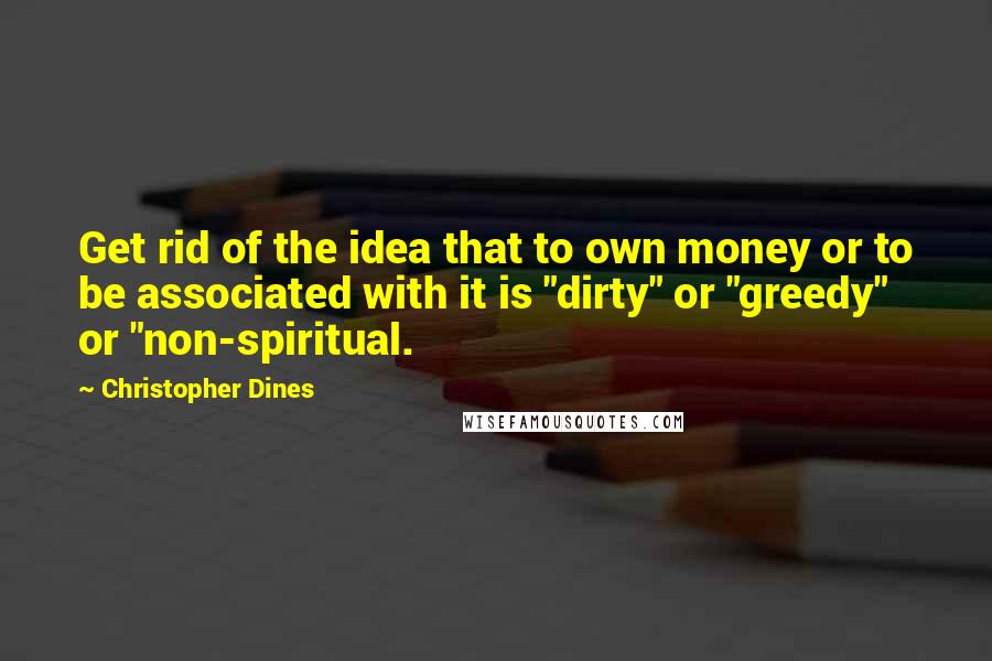 Christopher Dines Quotes: Get rid of the idea that to own money or to be associated with it is "dirty" or "greedy" or "non-spiritual.