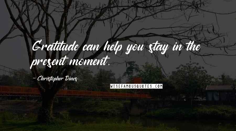 Christopher Dines Quotes: Gratitude can help you stay in the present moment.