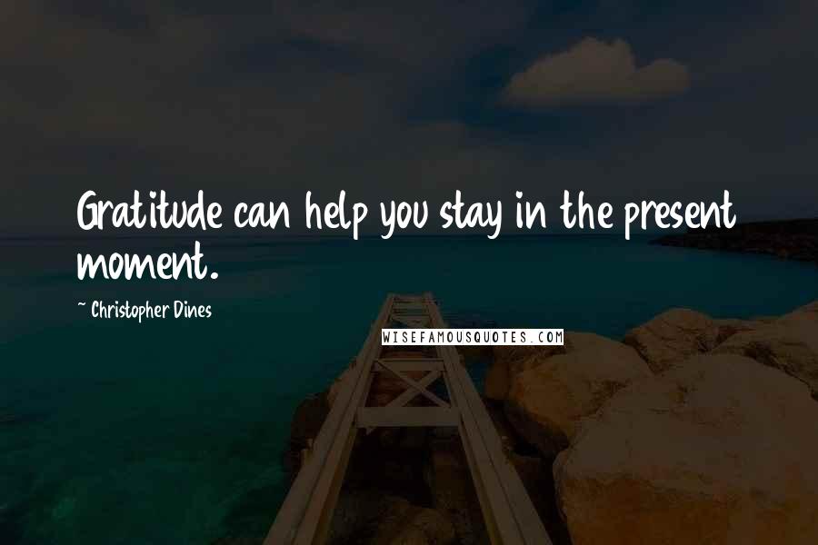 Christopher Dines Quotes: Gratitude can help you stay in the present moment.