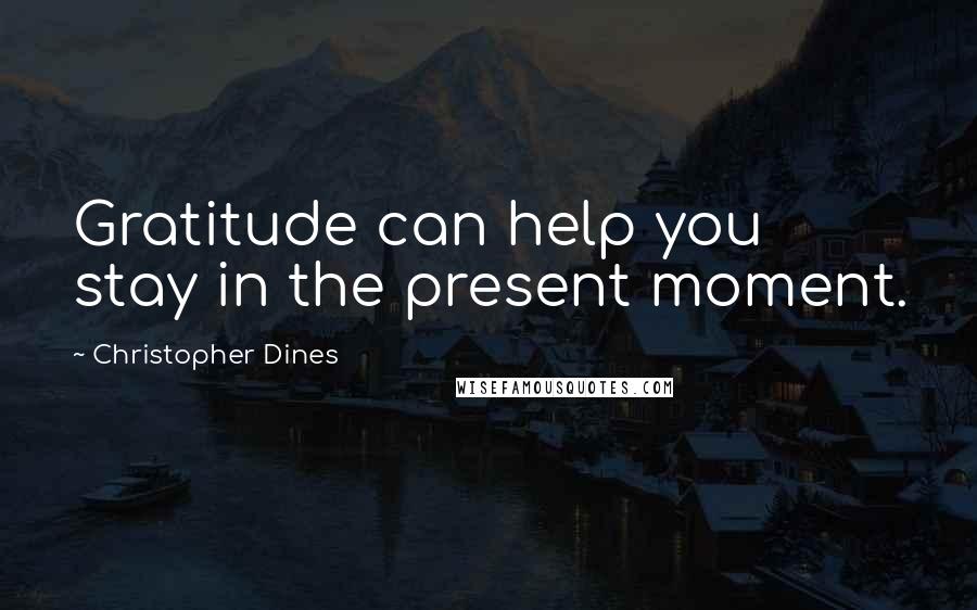 Christopher Dines Quotes: Gratitude can help you stay in the present moment.