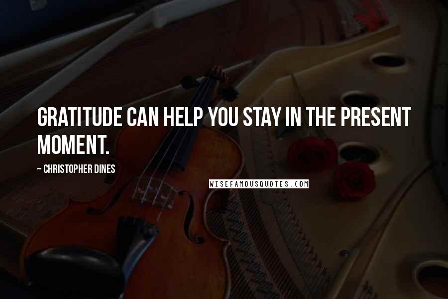 Christopher Dines Quotes: Gratitude can help you stay in the present moment.