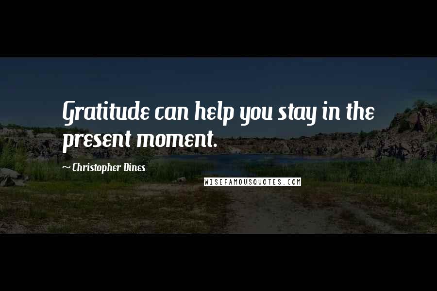 Christopher Dines Quotes: Gratitude can help you stay in the present moment.