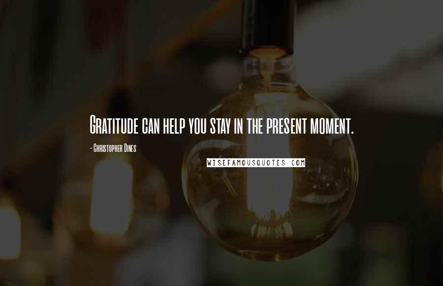 Christopher Dines Quotes: Gratitude can help you stay in the present moment.