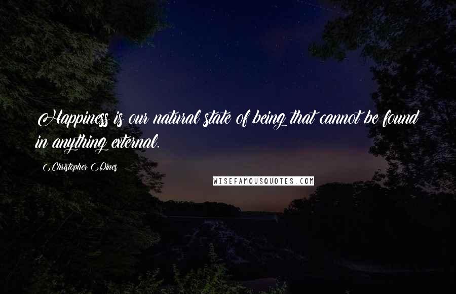 Christopher Dines Quotes: Happiness is our natural state of being that cannot be found in anything external.