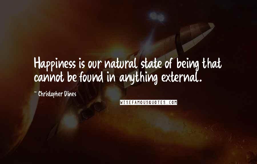 Christopher Dines Quotes: Happiness is our natural state of being that cannot be found in anything external.