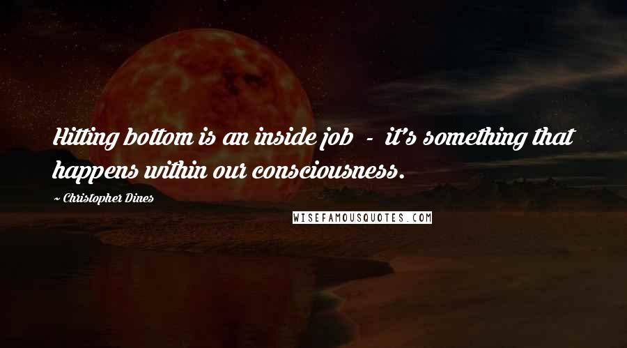 Christopher Dines Quotes: Hitting bottom is an inside job  -  it's something that happens within our consciousness.