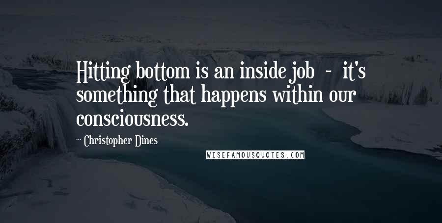 Christopher Dines Quotes: Hitting bottom is an inside job  -  it's something that happens within our consciousness.