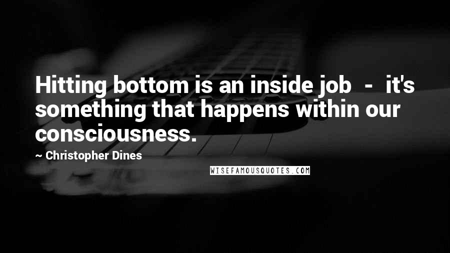 Christopher Dines Quotes: Hitting bottom is an inside job  -  it's something that happens within our consciousness.