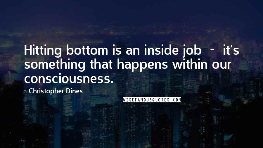 Christopher Dines Quotes: Hitting bottom is an inside job  -  it's something that happens within our consciousness.
