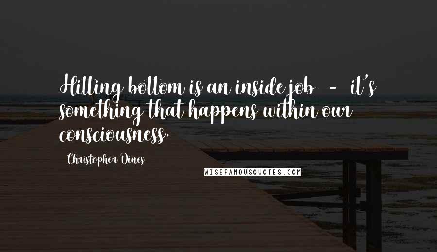 Christopher Dines Quotes: Hitting bottom is an inside job  -  it's something that happens within our consciousness.