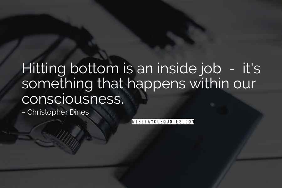 Christopher Dines Quotes: Hitting bottom is an inside job  -  it's something that happens within our consciousness.