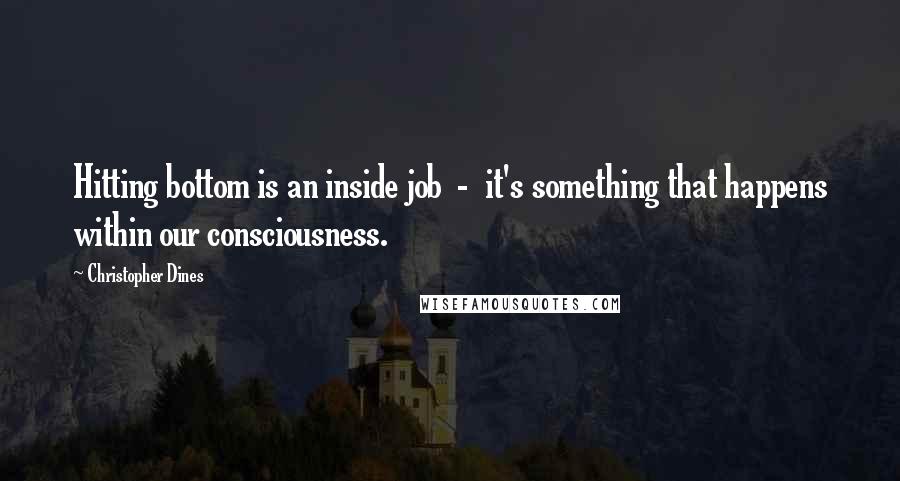 Christopher Dines Quotes: Hitting bottom is an inside job  -  it's something that happens within our consciousness.