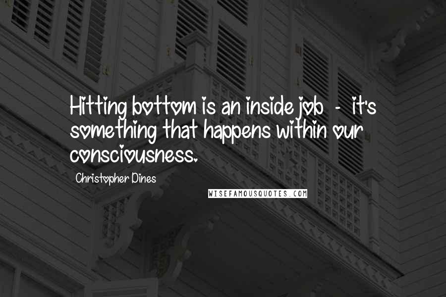 Christopher Dines Quotes: Hitting bottom is an inside job  -  it's something that happens within our consciousness.