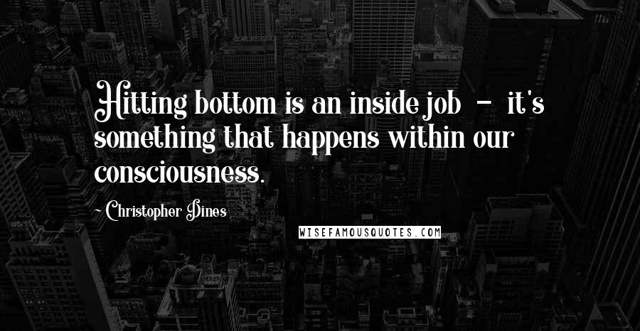 Christopher Dines Quotes: Hitting bottom is an inside job  -  it's something that happens within our consciousness.