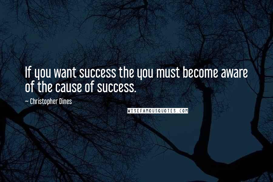 Christopher Dines Quotes: If you want success the you must become aware of the cause of success.