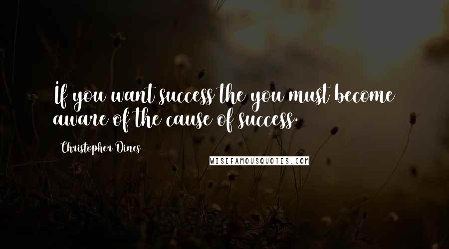 Christopher Dines Quotes: If you want success the you must become aware of the cause of success.