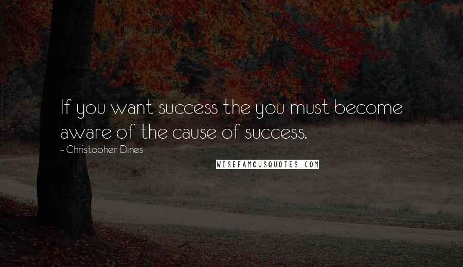 Christopher Dines Quotes: If you want success the you must become aware of the cause of success.