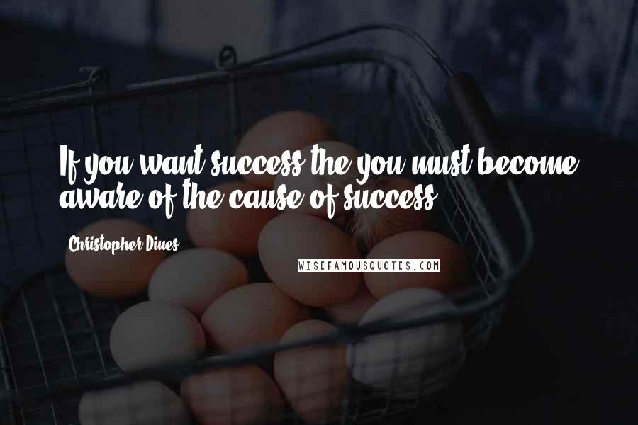 Christopher Dines Quotes: If you want success the you must become aware of the cause of success.