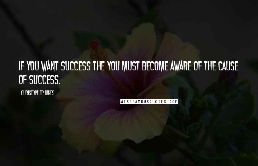 Christopher Dines Quotes: If you want success the you must become aware of the cause of success.