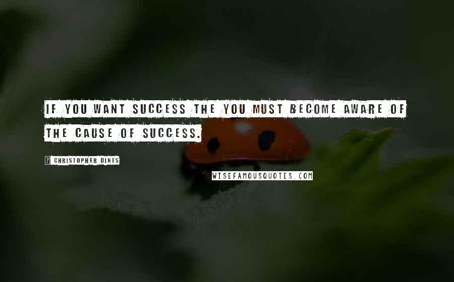 Christopher Dines Quotes: If you want success the you must become aware of the cause of success.