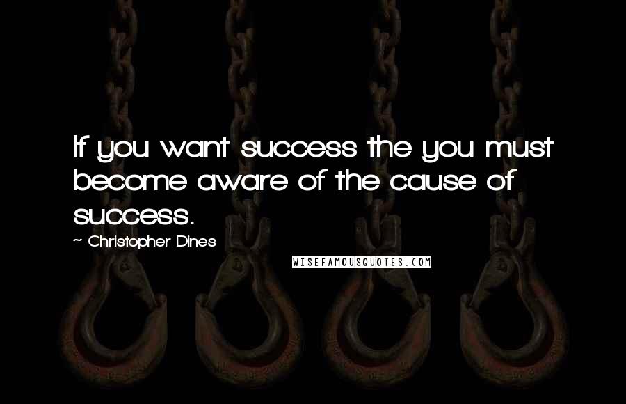 Christopher Dines Quotes: If you want success the you must become aware of the cause of success.