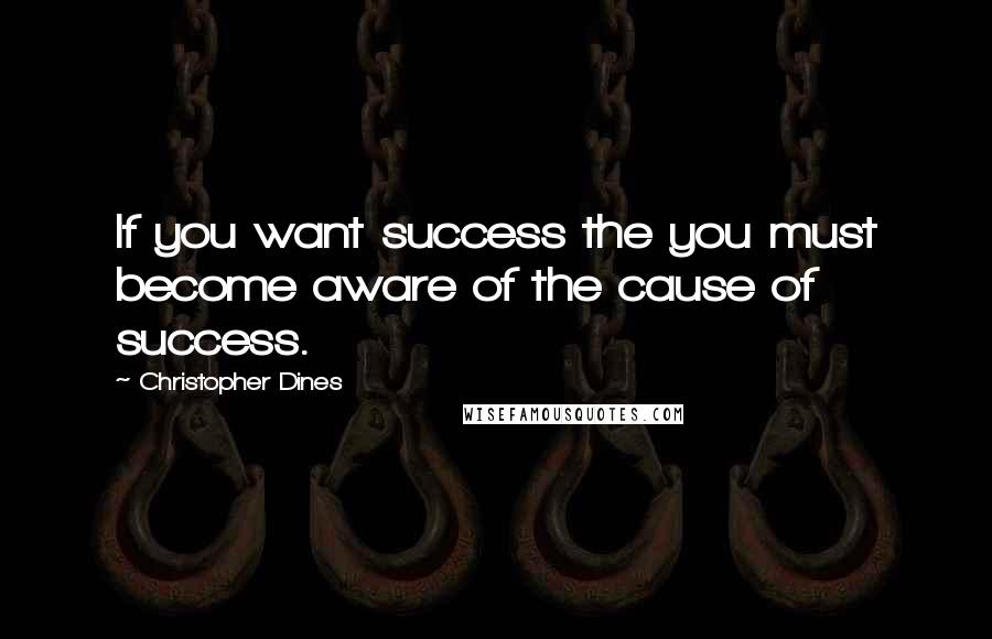 Christopher Dines Quotes: If you want success the you must become aware of the cause of success.