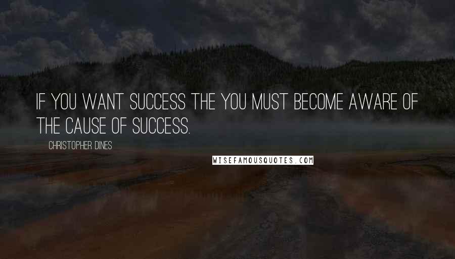 Christopher Dines Quotes: If you want success the you must become aware of the cause of success.