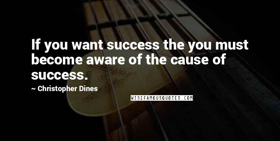 Christopher Dines Quotes: If you want success the you must become aware of the cause of success.