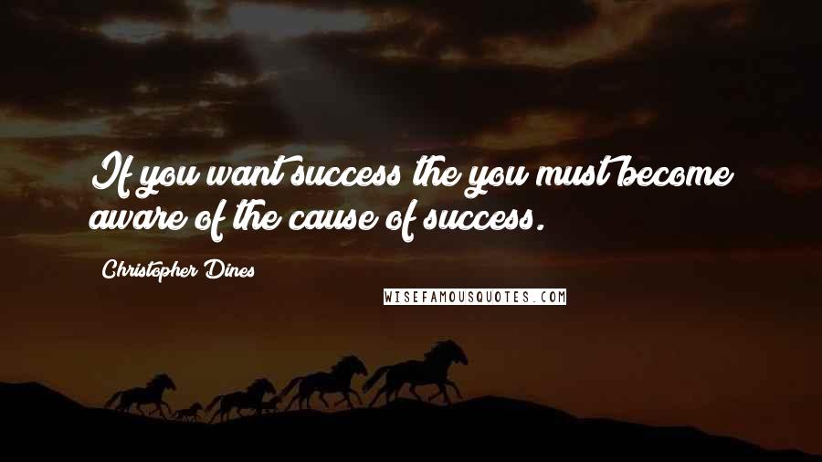 Christopher Dines Quotes: If you want success the you must become aware of the cause of success.