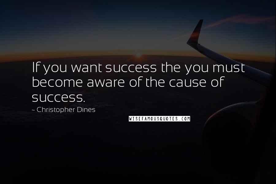 Christopher Dines Quotes: If you want success the you must become aware of the cause of success.