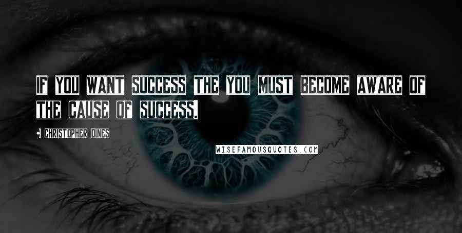 Christopher Dines Quotes: If you want success the you must become aware of the cause of success.