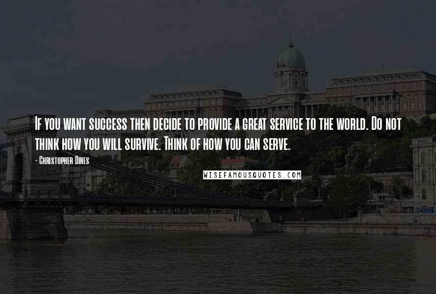 Christopher Dines Quotes: If you want success then decide to provide a great service to the world. Do not think how you will survive. Think of how you can serve.