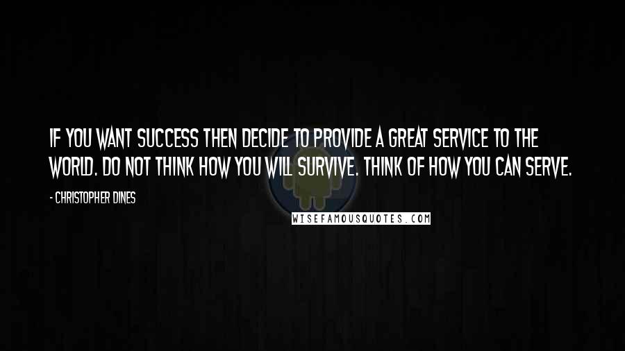 Christopher Dines Quotes: If you want success then decide to provide a great service to the world. Do not think how you will survive. Think of how you can serve.