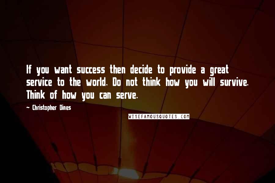 Christopher Dines Quotes: If you want success then decide to provide a great service to the world. Do not think how you will survive. Think of how you can serve.