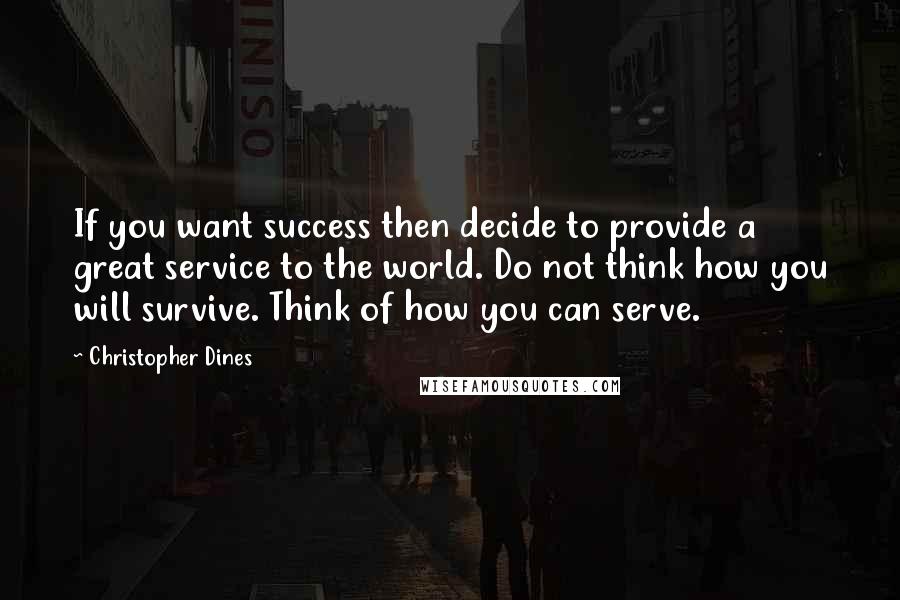 Christopher Dines Quotes: If you want success then decide to provide a great service to the world. Do not think how you will survive. Think of how you can serve.