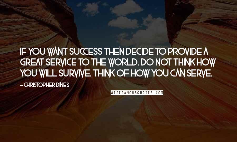 Christopher Dines Quotes: If you want success then decide to provide a great service to the world. Do not think how you will survive. Think of how you can serve.