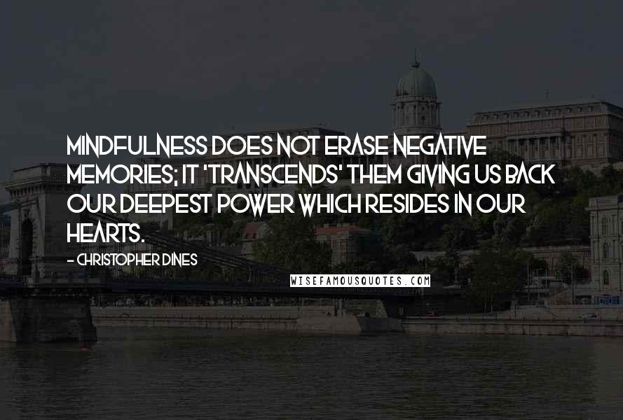 Christopher Dines Quotes: Mindfulness does not erase negative memories; it 'transcends' them giving us back our deepest power which resides in our hearts.